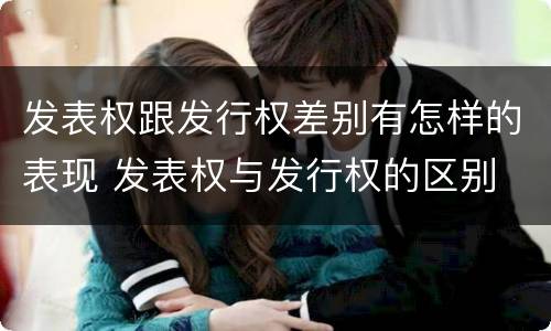 发表权跟发行权差别有怎样的表现 发表权与发行权的区别