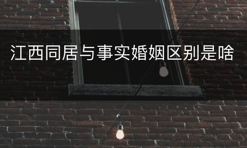 江西同居与事实婚姻区别是啥