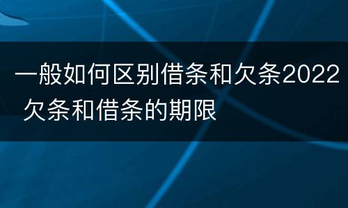 一般如何区别借条和欠条2022 欠条和借条的期限