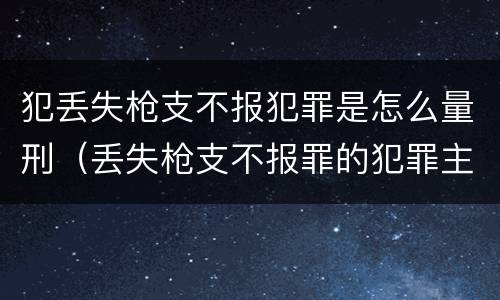 犯丢失枪支不报犯罪是怎么量刑（丢失枪支不报罪的犯罪主体只能是什么）