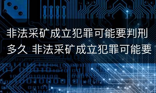 非法采矿成立犯罪可能要判刑多久 非法采矿成立犯罪可能要判刑多久呢