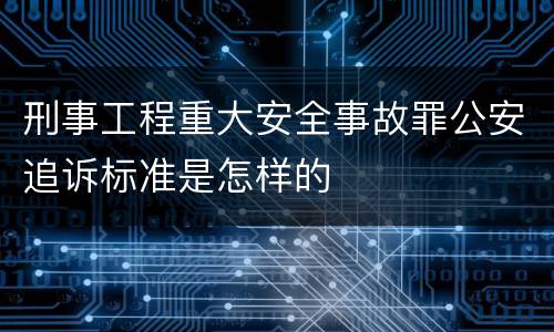 刑事工程重大安全事故罪公安追诉标准是怎样的