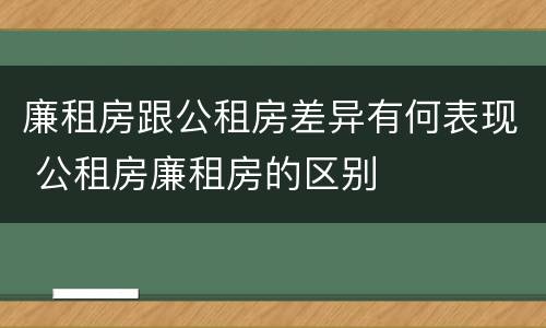 廉租房跟公租房差异有何表现 公租房廉租房的区别