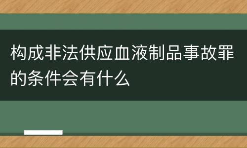 构成非法供应血液制品事故罪的条件会有什么