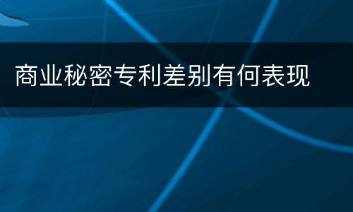 商业秘密专利差别有何表现