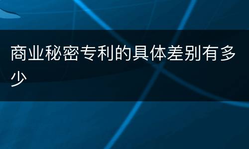 商业秘密专利的具体差别有多少