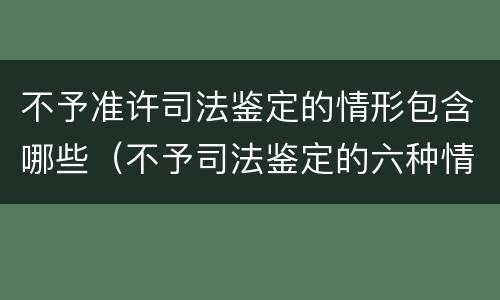 不予准许司法鉴定的情形包含哪些（不予司法鉴定的六种情形）