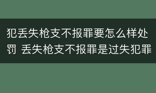 犯丢失枪支不报罪要怎么样处罚 丢失枪支不报罪是过失犯罪吗