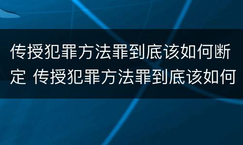 传授犯罪方法罪到底该如何断定 传授犯罪方法罪到底该如何断定