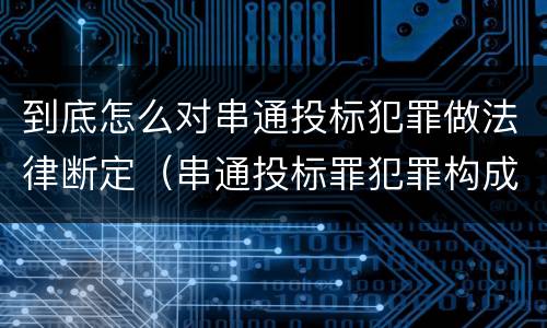 到底怎么对串通投标犯罪做法律断定（串通投标罪犯罪构成）