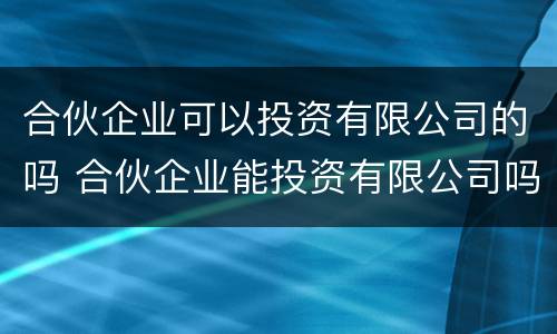合伙企业可以投资有限公司的吗 合伙企业能投资有限公司吗
