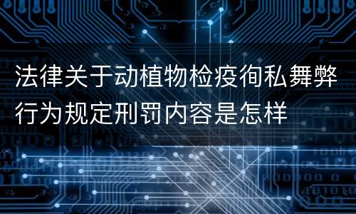 法律关于动植物检疫徇私舞弊行为规定刑罚内容是怎样