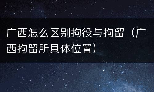 广西怎么区别拘役与拘留（广西拘留所具体位置）