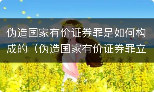 伪造国家有价证券罪是如何构成的（伪造国家有价证券罪立案标准）
