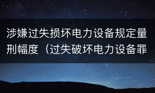 涉嫌过失损坏电力设备规定量刑幅度（过失破坏电力设备罪）
