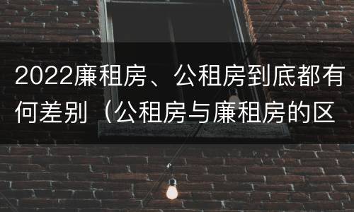 2022廉租房、公租房到底都有何差别（公租房与廉租房的区别都在此,别再搞错了!）