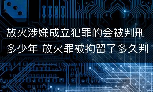 放火涉嫌成立犯罪的会被判刑多少年 放火罪被拘留了多久判刑