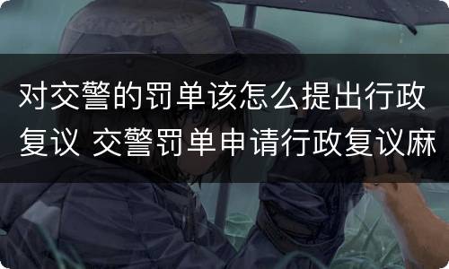 对交警的罚单该怎么提出行政复议 交警罚单申请行政复议麻烦么