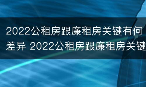 2022公租房跟廉租房关键有何差异 2022公租房跟廉租房关键有何差异呢