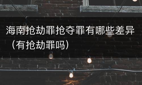海南抢劫罪抢夺罪有哪些差异（有抢劫罪吗）