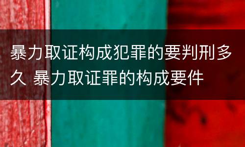 暴力取证构成犯罪的要判刑多久 暴力取证罪的构成要件