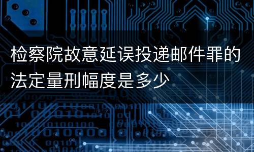 检察院故意延误投递邮件罪的法定量刑幅度是多少