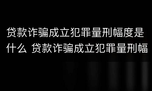 贷款诈骗成立犯罪量刑幅度是什么 贷款诈骗成立犯罪量刑幅度是什么意思