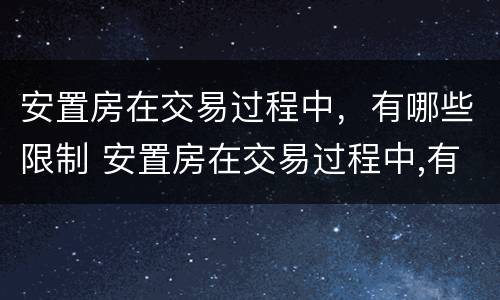 安置房在交易过程中，有哪些限制 安置房在交易过程中,有哪些限制要求