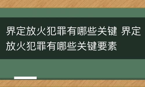 界定放火犯罪有哪些关键 界定放火犯罪有哪些关键要素