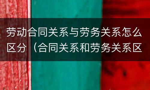 劳动合同关系与劳务关系怎么区分（合同关系和劳务关系区别）