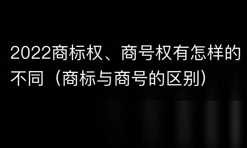 2022商标权、商号权有怎样的不同（商标与商号的区别）