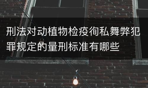 刑法对动植物检疫徇私舞弊犯罪规定的量刑标准有哪些
