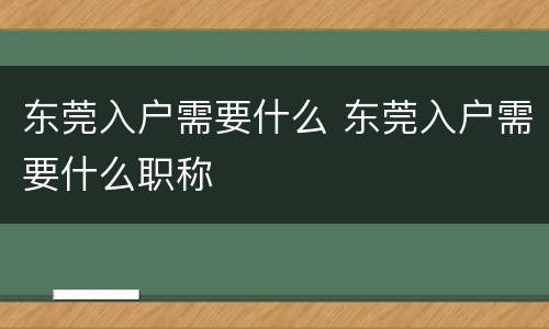 东莞入户需要什么 东莞入户需要什么职称