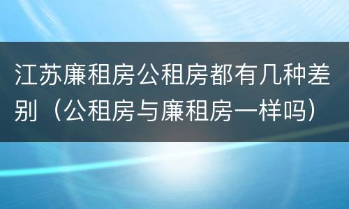 江苏廉租房公租房都有几种差别（公租房与廉租房一样吗）