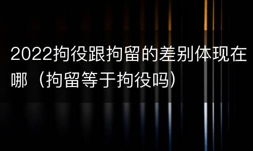 2022拘役跟拘留的差别体现在哪（拘留等于拘役吗）