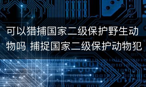可以猎捕国家二级保护野生动物吗 捕捉国家二级保护动物犯法吗