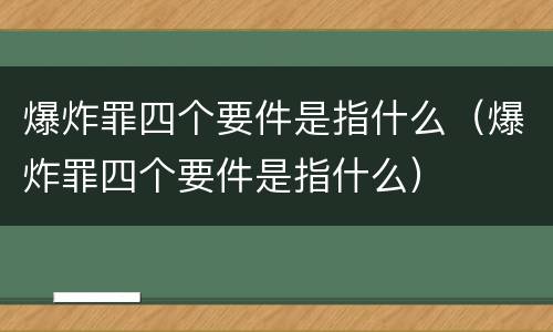 爆炸罪四个要件是指什么（爆炸罪四个要件是指什么）