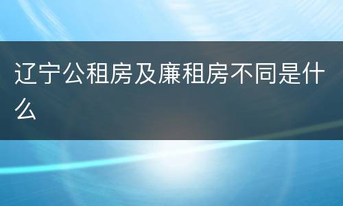 辽宁公租房及廉租房不同是什么