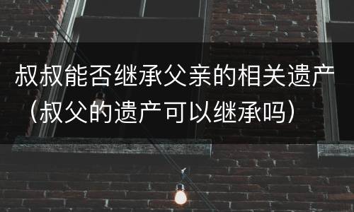 叔叔能否继承父亲的相关遗产（叔父的遗产可以继承吗）