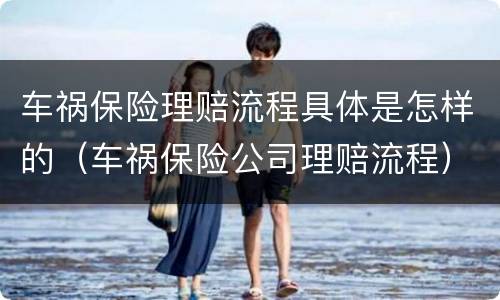 车祸保险理赔流程具体是怎样的（车祸保险公司理赔流程）