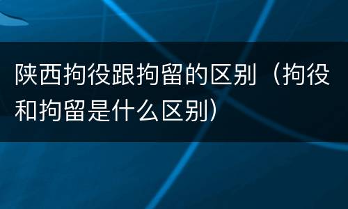 陕西拘役跟拘留的区别（拘役和拘留是什么区别）