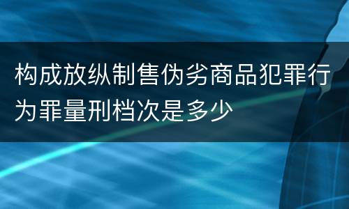 构成放纵制售伪劣商品犯罪行为罪量刑档次是多少