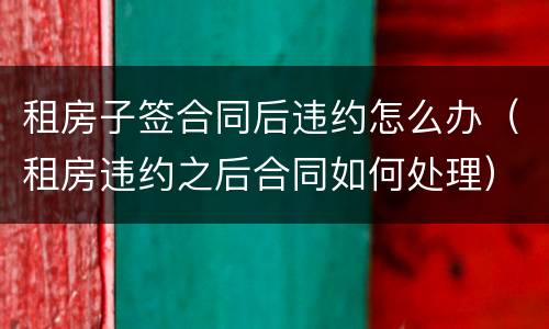 租房子签合同后违约怎么办（租房违约之后合同如何处理）