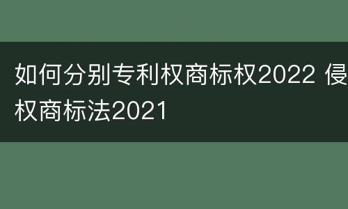 如何分别专利权商标权2022 侵权商标法2021