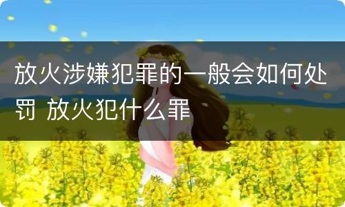 放火涉嫌犯罪的一般会如何处罚 放火犯什么罪