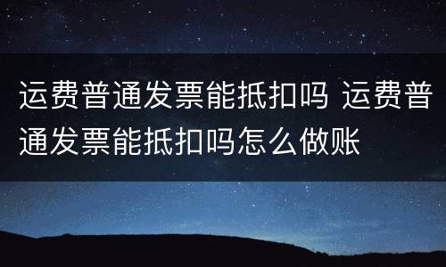 运费普通发票能抵扣吗 运费普通发票能抵扣吗怎么做账