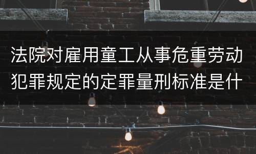 法院对雇用童工从事危重劳动犯罪规定的定罪量刑标准是什么样的