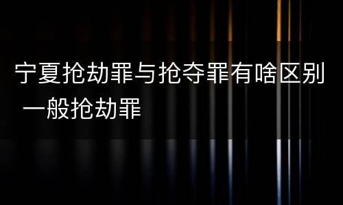 宁夏抢劫罪与抢夺罪有啥区别 一般抢劫罪
