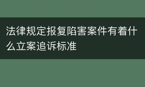 法律规定报复陷害案件有着什么立案追诉标准