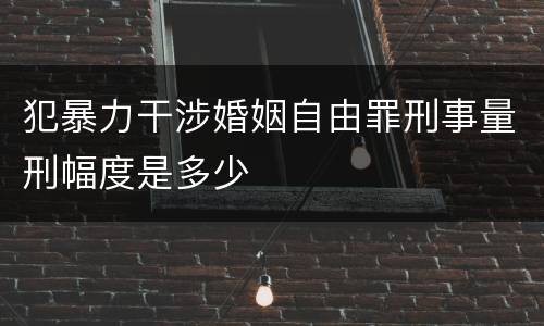 犯暴力干涉婚姻自由罪刑事量刑幅度是多少